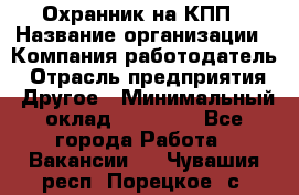 Охранник на КПП › Название организации ­ Компания-работодатель › Отрасль предприятия ­ Другое › Минимальный оклад ­ 38 000 - Все города Работа » Вакансии   . Чувашия респ.,Порецкое. с.